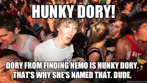 Hunky dory! Dory from Finding Nemo is hunky dory. That's why she's named that. Dude. - Hunky dory! Dory from Finding Nemo is hunky dory. That's why she's named that. Dude.  Sudden Clarity Clarence