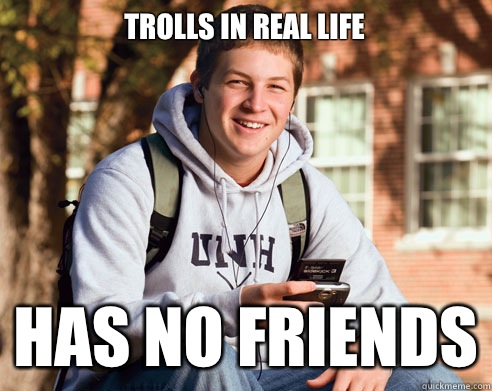 Trolls in real life Has no friends  College Freshman