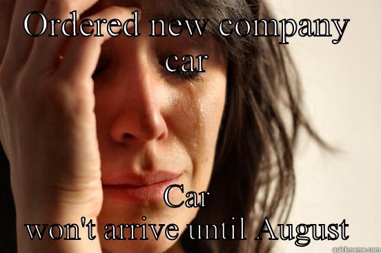 ORDERED NEW COMPANY CAR CAR WON'T ARRIVE UNTIL AUGUST First World Problems