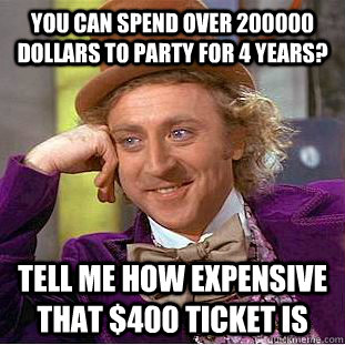 You can spend over 200000 dollars to party for 4 years? tell me how expensive that $400 ticket is  Condescending Wonka