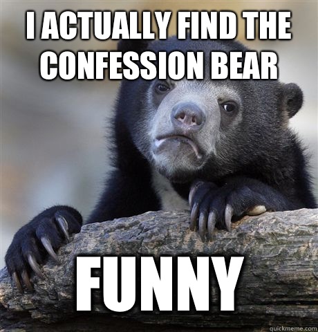 I actually find the confession bear Funny  Confession Bear