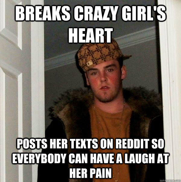 breaks crazy girl's heart posts her texts on reddit so everybody can have a laugh at her pain - breaks crazy girl's heart posts her texts on reddit so everybody can have a laugh at her pain  Scumbag Steve