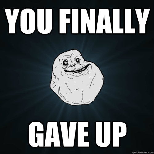 You finally gave up  Forever Alone