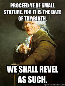 Proceed ye of small stature, for it is the date of thy birth. We shall revel as such.  Joseph Ducreax