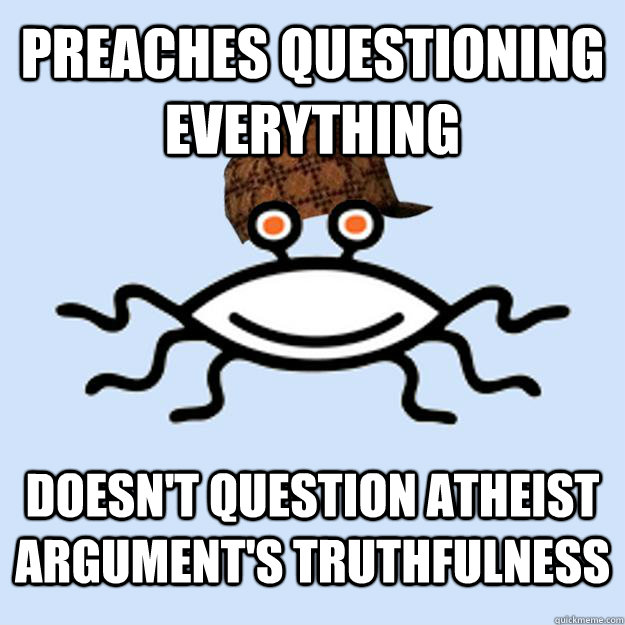 Preaches questioning everything Doesn't question atheist argument's truthfulness  Scumbag rAtheism
