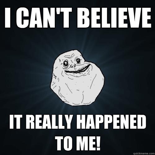 I can't believe It really happened to me!  Forever Alone