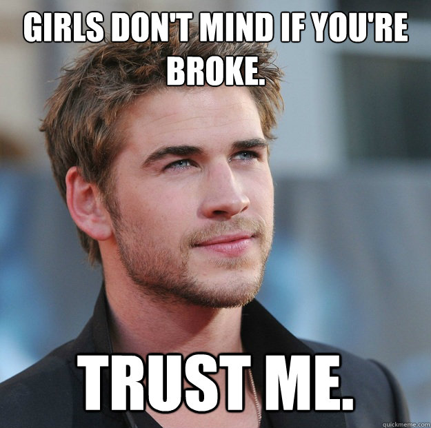 girls don't mind if you're broke. trust me.  Attractive Guy Girl Advice