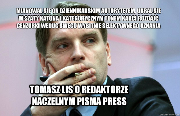 mianowal sie on dziennikarskim autorytetem, ubral sie w szaty Katona i kategorycznym tonem karci rozdając cenzurki według swego wybitnie selektywnego uznania Tomasz Lis o redaktorze naczelnym pisma PRESS  Lis o Press