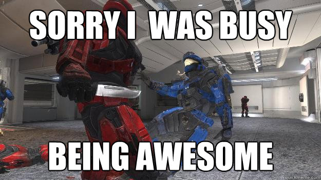 Sorry i  was busy Being awesome  Awesome Spartan