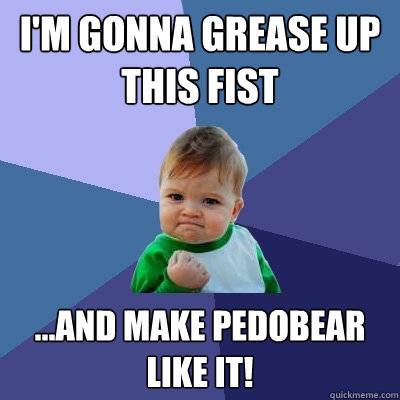 I'm gonna grease up this fist ...and make pedobear like it!  Success Kid