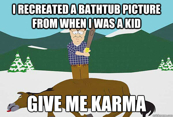 I recreated a bathtub picture from when I was a Kid Give Me Karma - I recreated a bathtub picture from when I was a Kid Give Me Karma  Misc