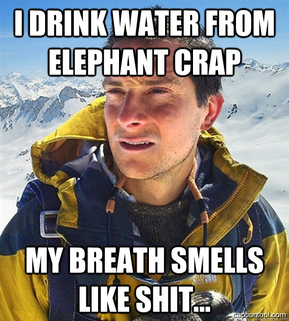 I drink water from elephant crap My Breath smells like shit... - I drink water from elephant crap My Breath smells like shit...  beargrylls