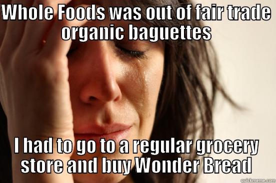WHOLE FOODS WAS OUT OF FAIR TRADE ORGANIC BAGUETTES I HAD TO GO TO A REGULAR GROCERY STORE AND BUY WONDER BREAD First World Problems