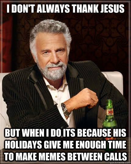 I don't Always thank jesus but when i do its because his holidays give me enough time to make memes between calls - I don't Always thank jesus but when i do its because his holidays give me enough time to make memes between calls  Most Interesting Man in the World