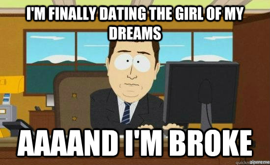 I'm finally dating the girl of my dreams AAAAND I'm Broke  aaaand its gone