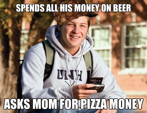 spends all his money on beer asks mom for pizza money  College Freshman