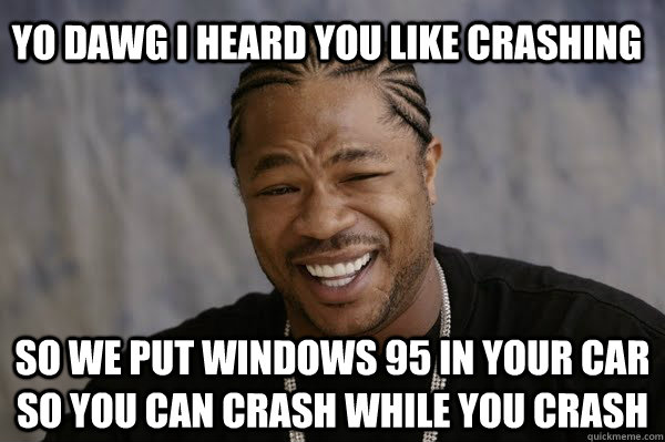 YO DAWG I HEARD you like crashing SO we put windows 95 in your car so you can crash while you crash - YO DAWG I HEARD you like crashing SO we put windows 95 in your car so you can crash while you crash  Yodawg