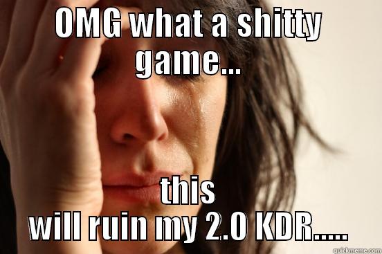 OMG WHAT A SHITTY GAME... THIS WILL RUIN MY 2.0 KDR..... First World Problems