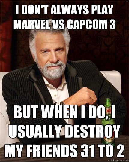 I don't always play Marvel Vs Capcom 3 but when I do, I usually destroy my friends 31 to 2  The Most Interesting Man In The World