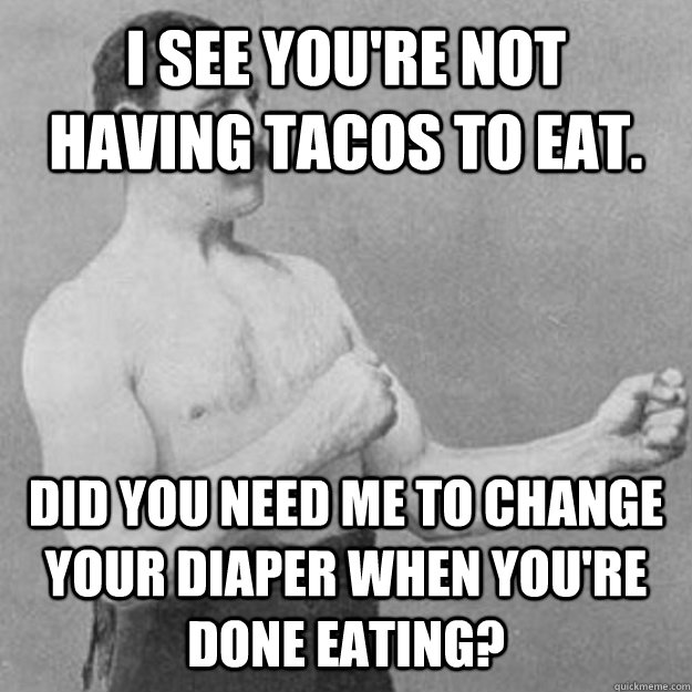 I see you're not having tacos to eat. Did you need me to change your diaper when you're done eating?  overly manly man