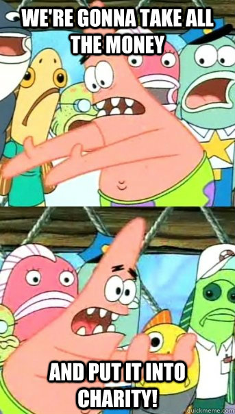 We're gonna take all the money And put it into charity!  Push it somewhere else Patrick
