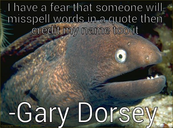 I HAVE A FEAR THAT SOMEONE WILL MISSPELL WORDS IN A QUOTE THEN CREDIT MY NAME TOO IT -GARY DORSEY Bad Joke Eel