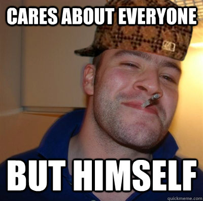 cares about everyone but himself - cares about everyone but himself  Scumbag greg