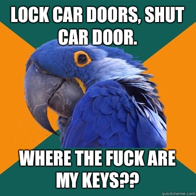 Lock car doors, shut car door. Where the fuck are my keys??  Paranoid Parrot