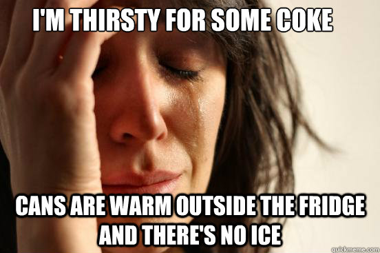 i'm thirsty for some coke cans are warm outside the fridge and there's no ice  First World Problems
