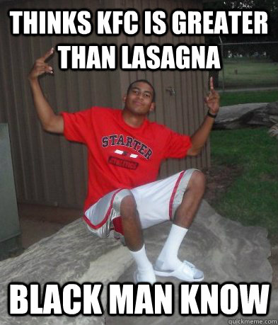 Thinks KFC is greater than lasagna black man know  Black Man Know