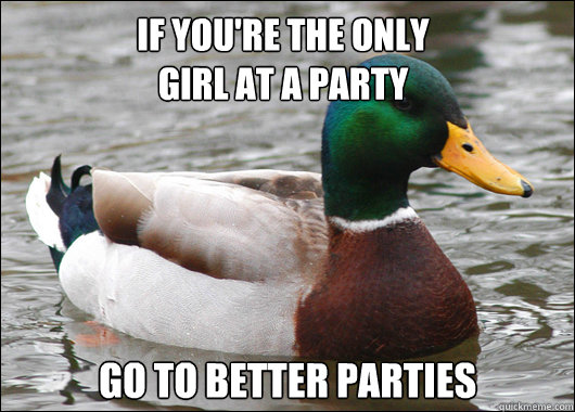 If you're the only 
girl at a party go to better parties                 Actual Advice Mallard