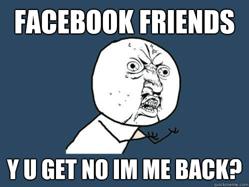 Facebook Friends y u get no im me back?    Y U No