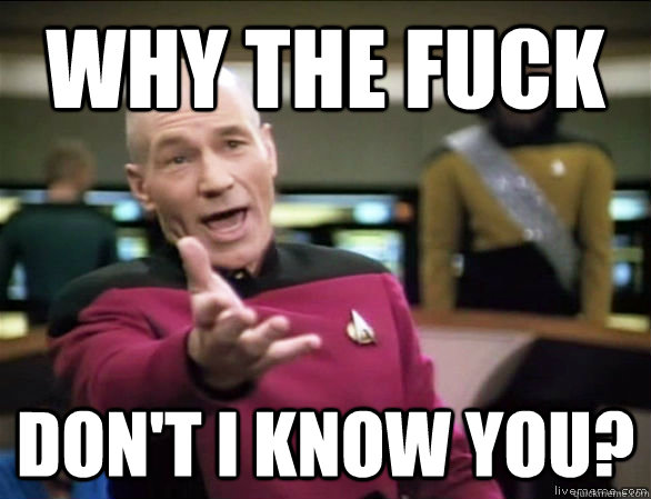 why the fuck don't i know you?  Annoyed Picard HD