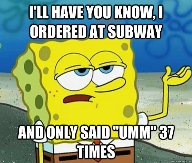 I'll have you know, I ordered at subway And only said 