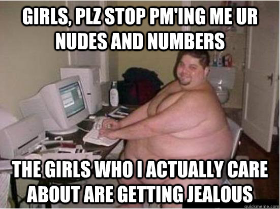 Girls, plz stop pm'ing me ur nudes and numbers the girls who I actually care about are getting jealous  