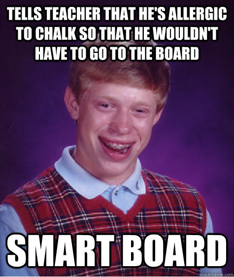Tells teacher that he's allergic to chalk so that he wouldn't have to go to the board Smart board  Badluckbrian