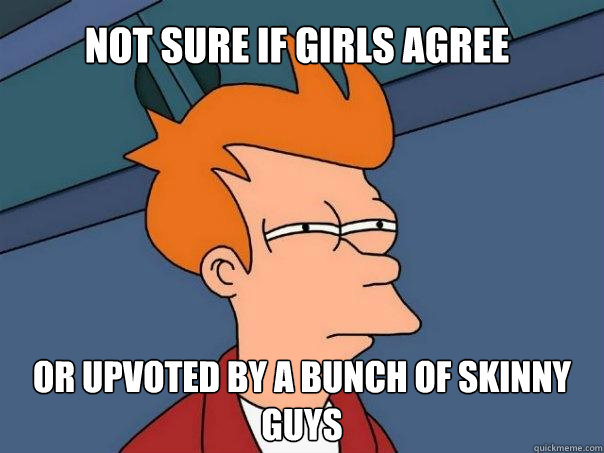 Not sure if girls agree Or upvoted by a bunch of skinny guys  Futurama Fry