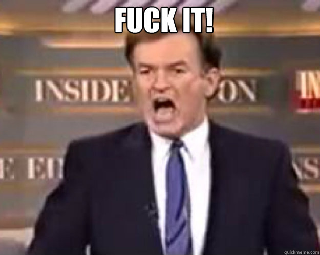 FUCK IT!   fuck it bill