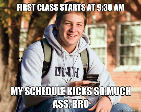 First class starts at 9:30 AM MY SCHEDULE KICKS SO MUCH ASS, BRO  College Freshman