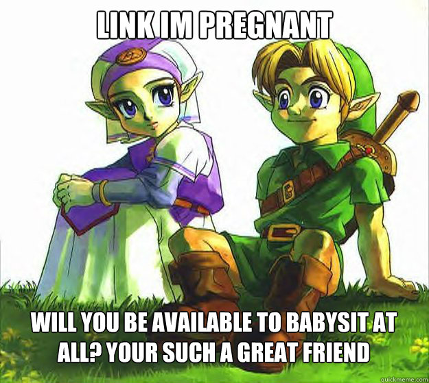Link Im pregnant Will you be available to babysit at all? your such a great friend  Friend Zone Zelda