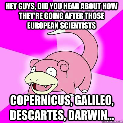 Hey guys, did you hear about how they're going after those european scientists copernicus, galileo, descartes, darwin...  Slowpoke