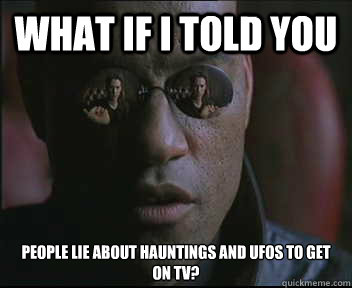 What if I told you People lie about hauntings and UFOs to get on TV?  Morpheus SC