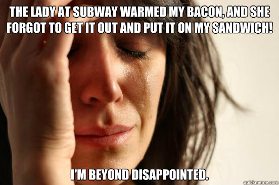 The lady at Subway warmed my bacon, and she forgot to get it out and put it on my sandwich! I'm beyond disappointed.  First World Problems