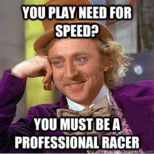 you play need for speed? you must be a professional racer  Creepy Wonka