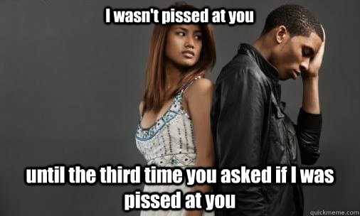 I wasn't pissed at you until the third time you asked if I was pissed at you - I wasn't pissed at you until the third time you asked if I was pissed at you  Frustrated Boyfriend