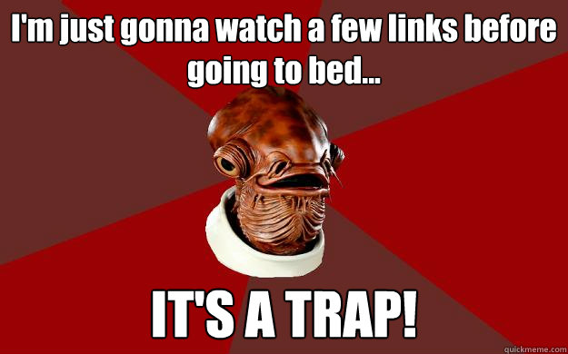 I'm just gonna watch a few links before going to bed... IT'S A TRAP!  Admiral Ackbar Relationship Expert