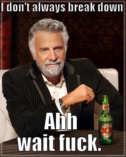 I DON'T ALWAYS BREAK DOWN  AHH WAIT FUCK.  The Most Interesting Man In The World