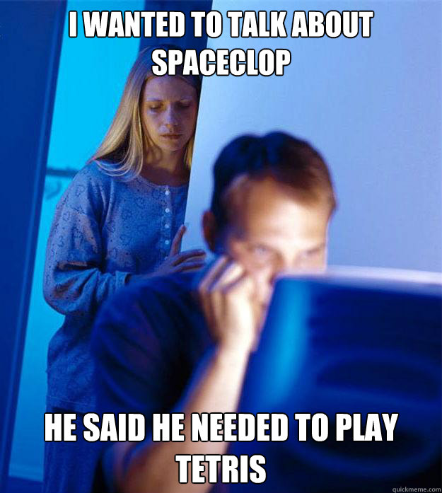 i wanted to talk about spaceclop he said he needed to play tetris - i wanted to talk about spaceclop he said he needed to play tetris  Redditors Wife