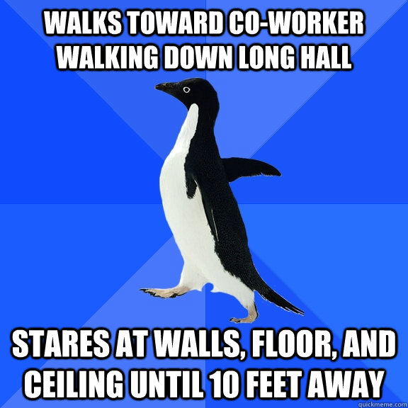 Walks toward co-worker walking down long hall Stares at walls, floor, and ceiling until 10 feet away  Socially Awkward Penguin