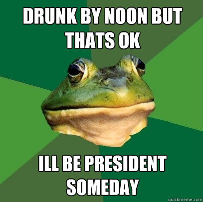 drunk by noon but thats ok ill be president someday  Foul Bachelor Frog
